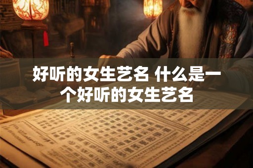 好听的女生艺名 什么是一个好听的女生艺名 好听的女生艺名 什么是一个好听的女生艺名