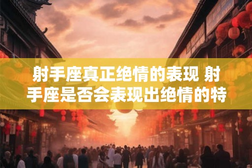 射手座真正绝情的表现 射手座是否会表现出绝情的特征