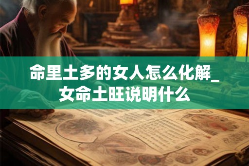 命里土多的女人怎么化解_女命土旺说明什么 命里土多的女人怎么化解_女命土旺说明什么