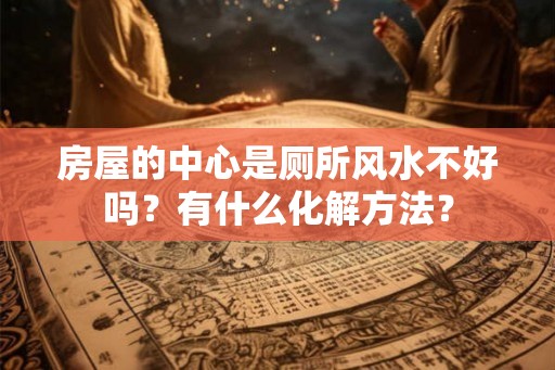 房屋的中心是厕所风水不好吗？有什么化解方法？