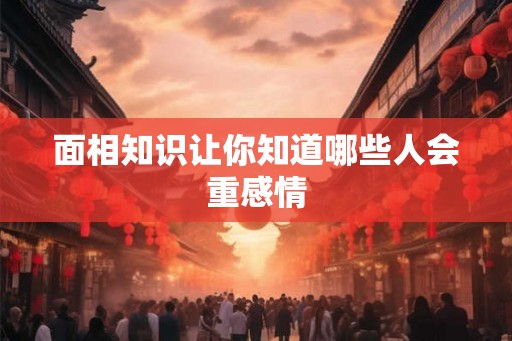 面相知识让你知道哪些人会重感情 面相知识让你知道哪些人会重感情
