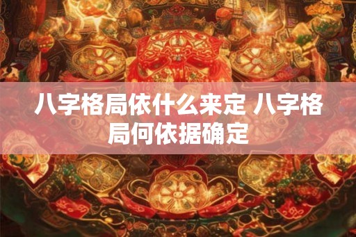 八字格局依什么来定 八字格局何依据确定