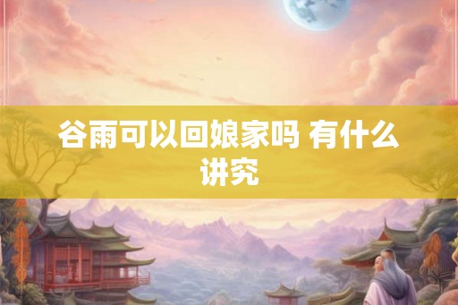 谷雨可以回娘家吗 有什么讲究