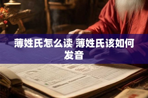 薄姓氏怎么读 薄姓氏该如何发音 薄姓氏怎么读 薄姓氏该如何发音