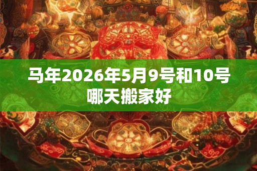 马年2026年5月9号和10号哪天搬家好