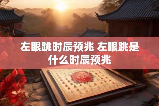 左眼跳时辰预兆 左眼跳是什么时辰预兆
