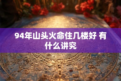 94年山头火命住几楼好 有什么讲究