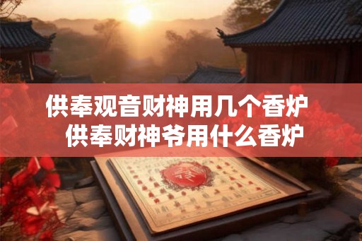 供奉观音财神用几个香炉  供奉财神爷用什么香炉