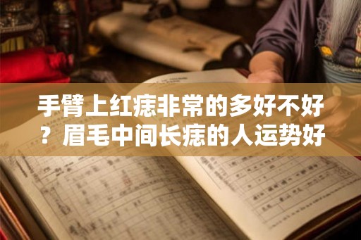 手臂上红痣非常的多好不好？眉毛中间长痣的人运势好吗？