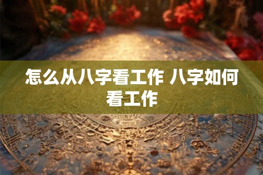 怎么从八字看工作 八字如何看工作