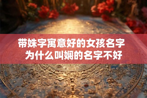 带姝字寓意好的女孩名字  为什么叫娴的名字不好