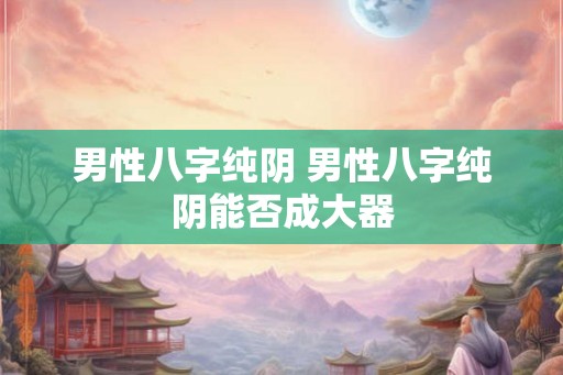 男性八字纯阴 男性八字纯阴能否成大器