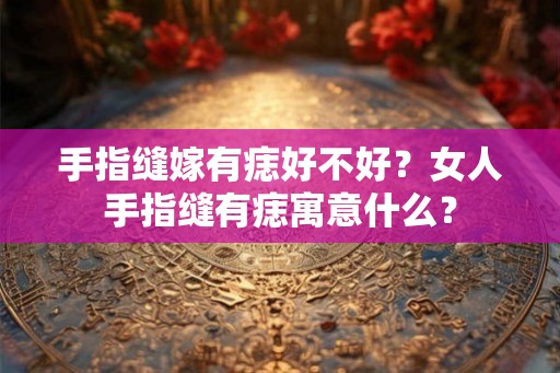 手指缝嫁有痣好不好?女人手指缝有痣寓意什么? 手指缝嫁有痣好不好?女人手指缝有痣寓意什么?
