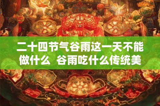 二十四节气谷雨这一天不能做什么  谷雨吃什么传统美食