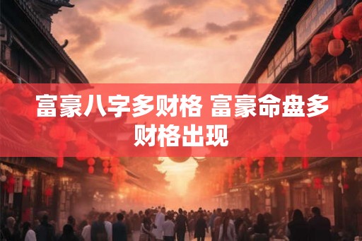 富豪八字多财格 富豪命盘多财格出现