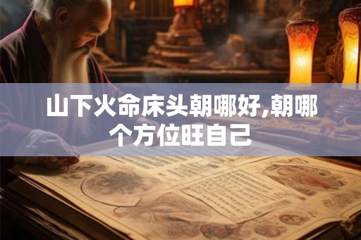 山下火命床头朝哪好,朝哪个方位旺自己