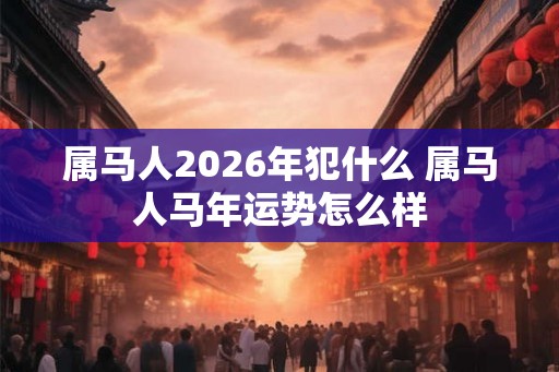 属马人2026年犯什么 属马人马年运势怎么样