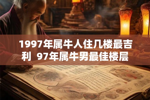 1997年属牛人住几楼最吉利  97年属牛男最佳楼层