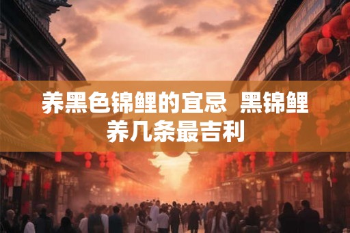 养黑色锦鲤的宜忌  黑锦鲤养几条最吉利