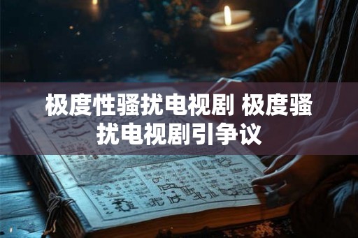 极度性骚扰电视剧 极度骚扰电视剧引争议