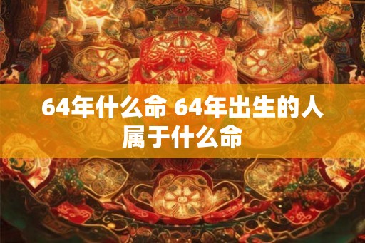 64年什么命 64年出生的人属于什么命