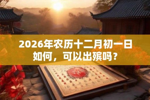 2026年农历十二月初一日如何，可以出殡吗？