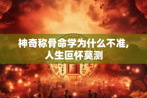神奇称骨命学为什么不准,人生叵怀莫测