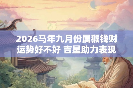 2026马年九月份属猴钱财运势好不好 吉星助力表现良好