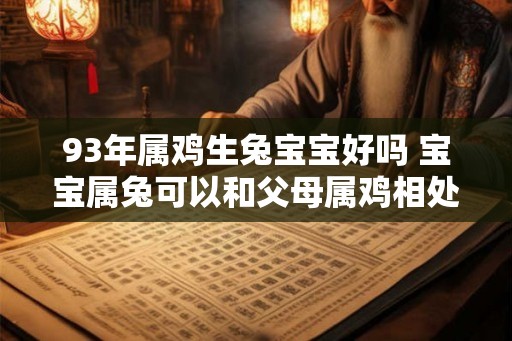 93年属鸡生兔宝宝好吗 宝宝属兔可以和父母属鸡相处融洽吗