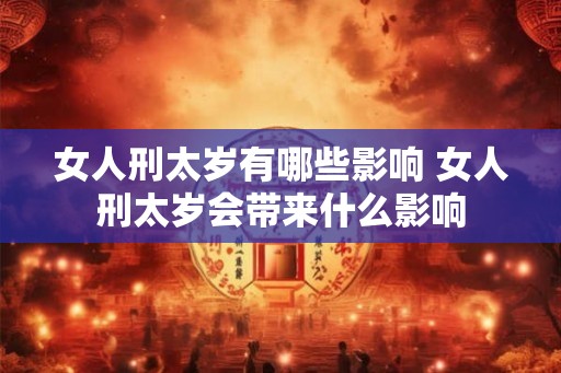 女人刑太岁有哪些影响 女人刑太岁会带来什么影响 女人刑太岁有哪些影响 女人刑太岁会带来什么影响