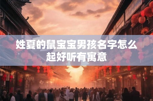 姓夏的鼠宝宝男孩名字怎么起好听有寓意 姓夏的鼠宝宝男孩名字怎么起好听有寓意
