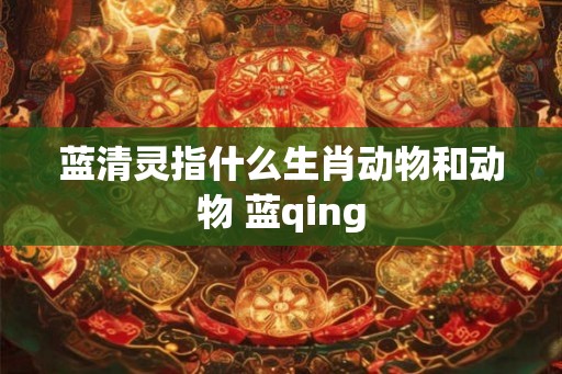 蓝清灵指什么生肖动物和动物 蓝qing