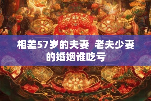 相差57岁的夫妻 老夫少妻的婚姻谁吃亏 相差57岁的夫妻 老夫少妻的婚姻谁吃亏