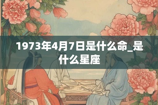 1973年4月7日是什么命_是什么星座