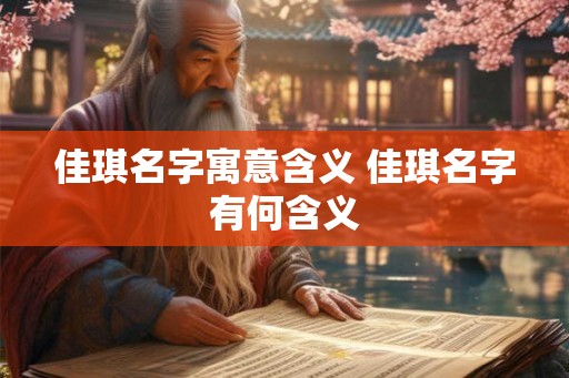 佳琪名字寓意含义 佳琪名字有何含义 佳琪名字寓意含义 佳琪名字有何含义