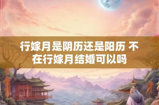 行嫁月是阴历还是阳历 不在行嫁月结婚可以吗