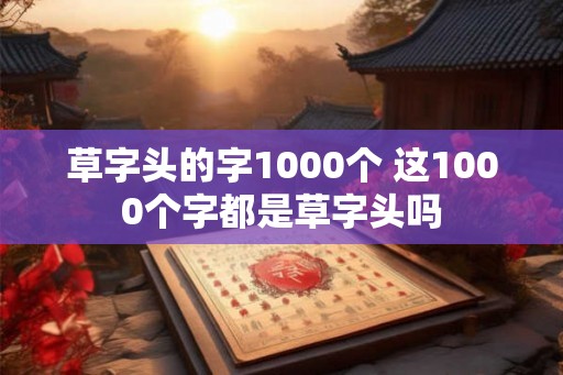 草字头的字1000个 这1000个字都是草字头吗