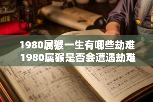 1980属猴一生有哪些劫难 1980属猴是否会遭遇劫难