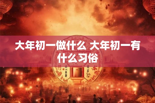 大年初一做什么 大年初一有什么习俗