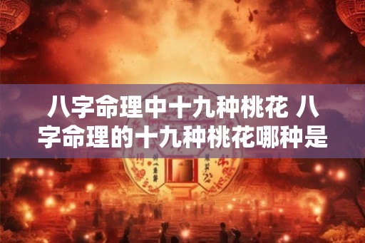 八字命理中十九种桃花 八字命理的十九种桃花哪种是你的桃花