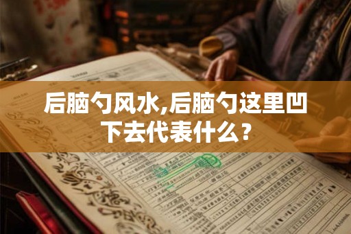 后脑勺风水,后脑勺这里凹下去代表什么？
