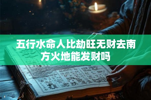 五行水命人比劫旺无财去南方火地能发财吗