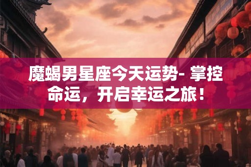 魔蝎男星座今天运势- 掌控命运，开启幸运之旅！
