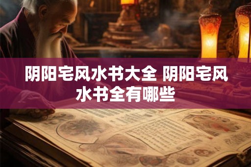 阴阳宅风水书大全 阴阳宅风水书全有哪些