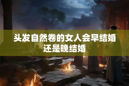 头发自然卷的女人会早结婚还是晚结婚