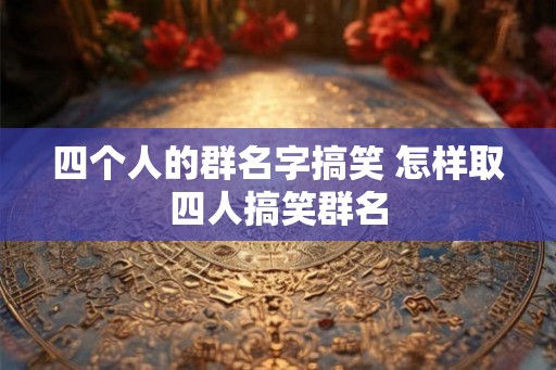 四个人的群名字搞笑 怎样取四人搞笑群名