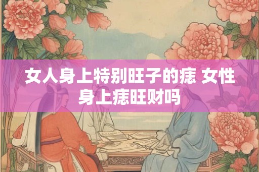 女人身上特别旺子的痣 女性身上痣旺财吗