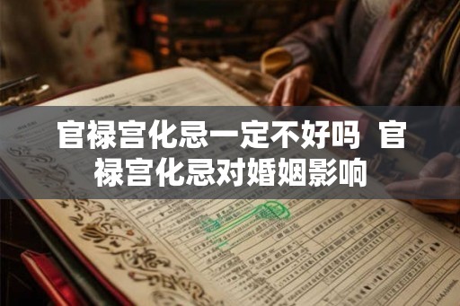 官禄宫化忌一定不好吗  官禄宫化忌对婚姻影响