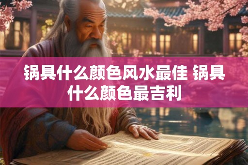 锅具什么颜色风水最佳 锅具什么颜色最吉利 锅具什么颜色风水最佳 锅具什么颜色最吉利