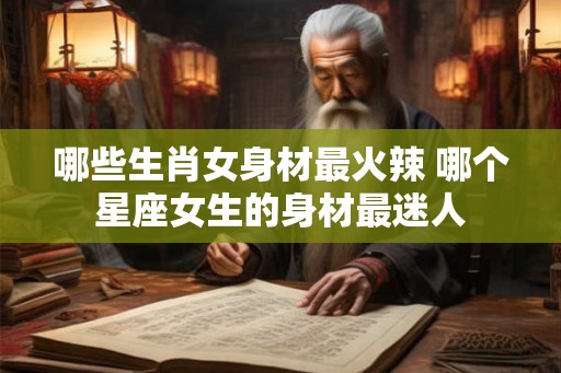 哪些生肖女身材最火辣 哪个星座女生的身材最迷人
